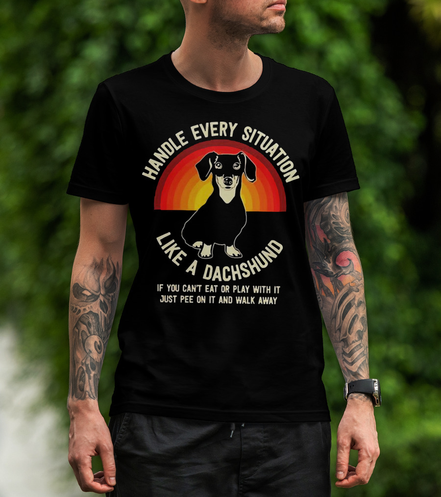 Handle Every Situation Like A Dachshund If You Can’t Eat Or Play With It Just Pee On It And Walk Away T-Shirt