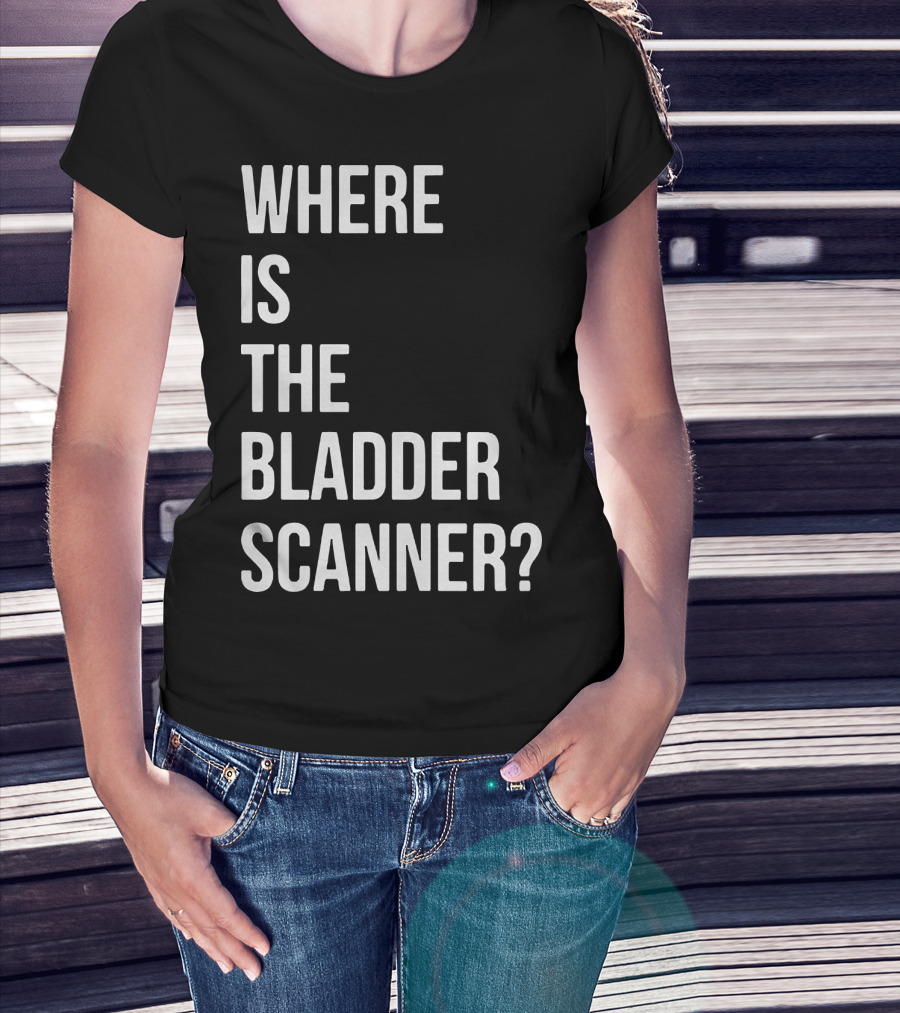 WHERE IS THE BLADDER SCANNER? T-Shirt