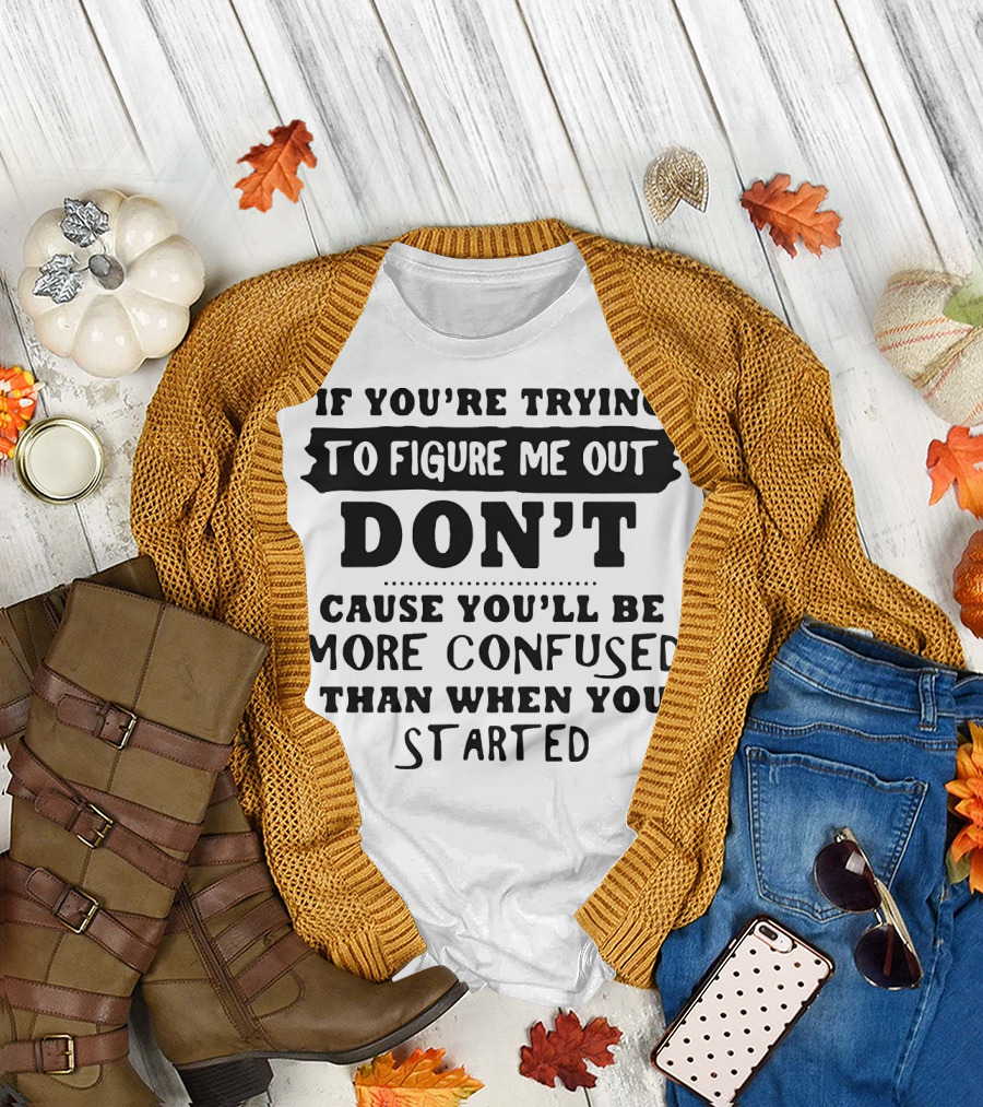 If You’re Trying to Figure Me Out Don’t Cause You’ll Be More Confused Than When You Started T-Shirt