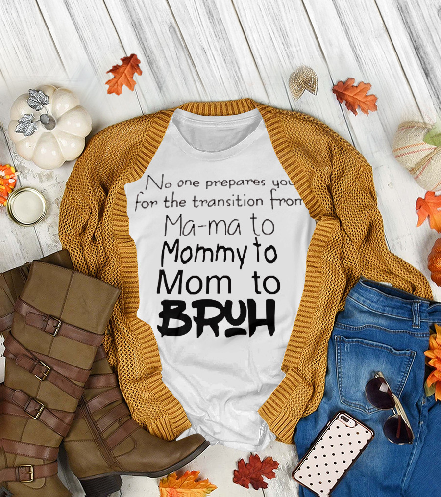 No One Prepares You for the Transition from Ma ma to Mommy to Mom to Bruh T-Shirt