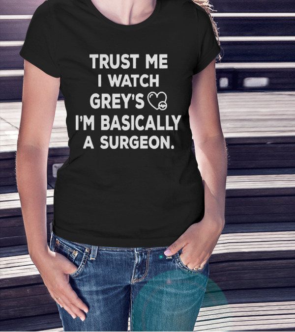 Trust Me I Watch Grey's I'm Basically A Surgeon T-Shirt