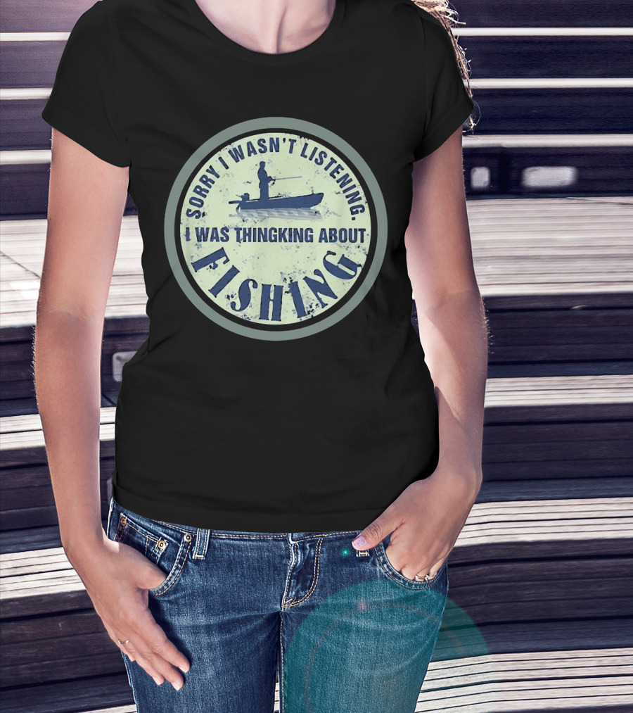 Sorry I Wasn’t Listening I Was Thinking About Fishing Boat T-Shirt