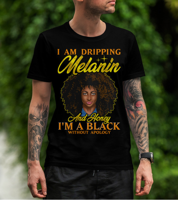 I Am Dripping Melanin And Honey I'm A Black Without Apology T-Shirt