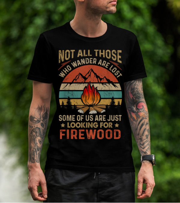 Not All Those Who Wander Are Lost Some Of Us Are Just Looking For Firewood T-Shirt