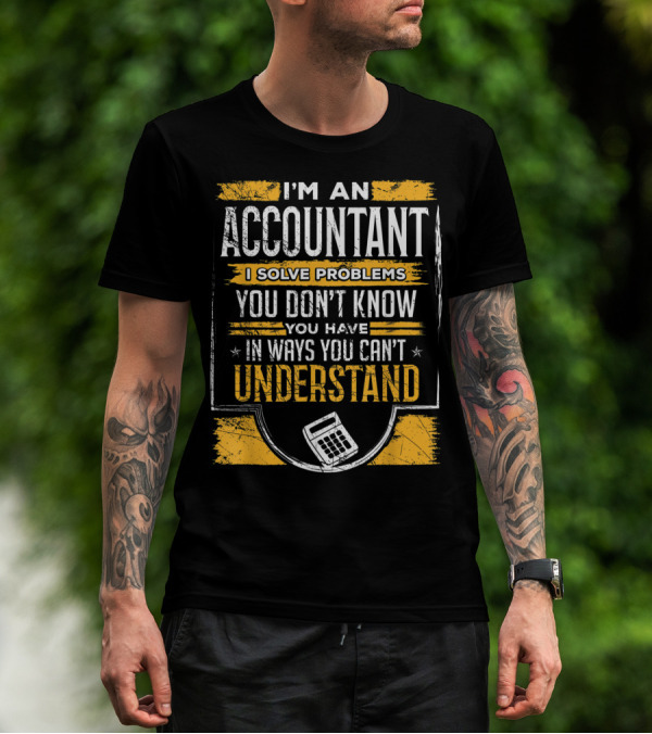 I'm An Accountant I Solve Problems You Don't Know You Have In Ways You Can't Understand T-Shirt
