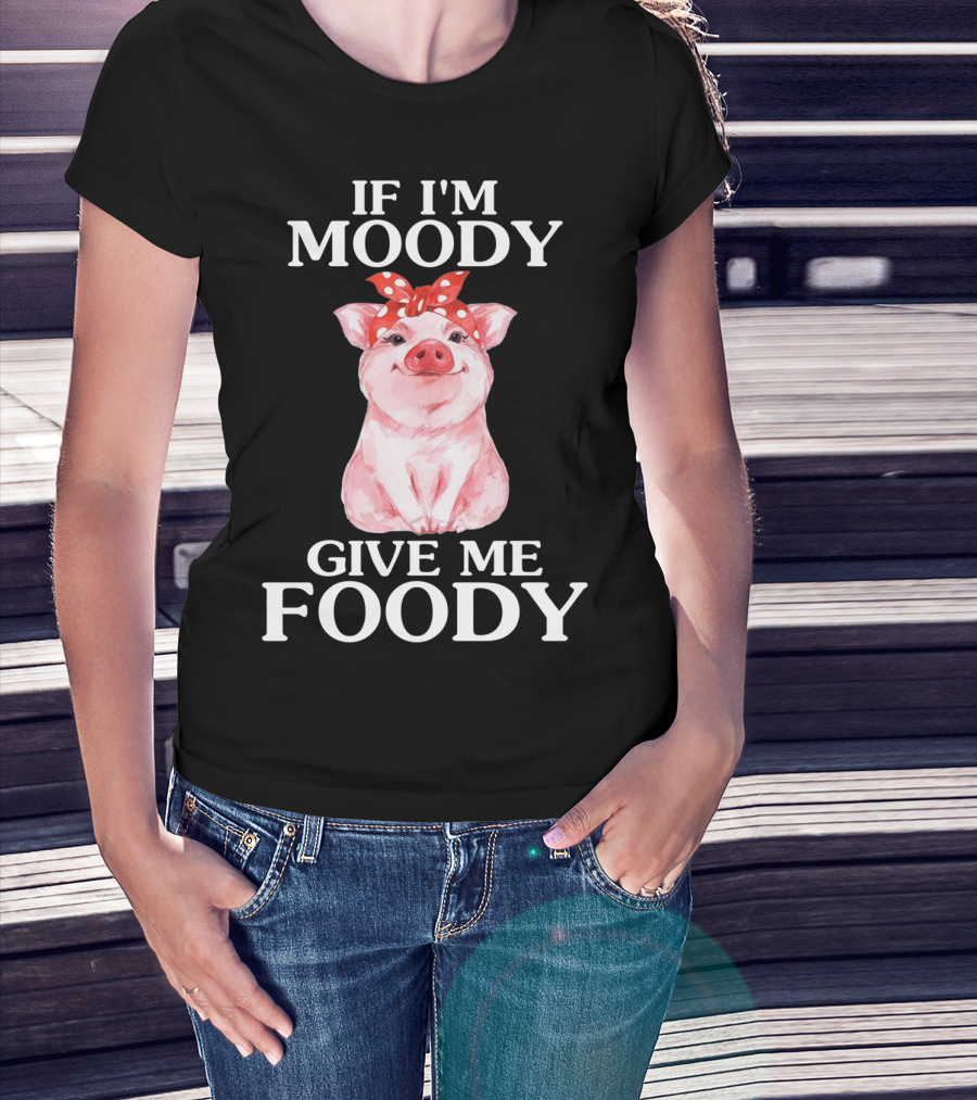If I'm Moody Give Me Foody Pig Funny Farm T-Shirt