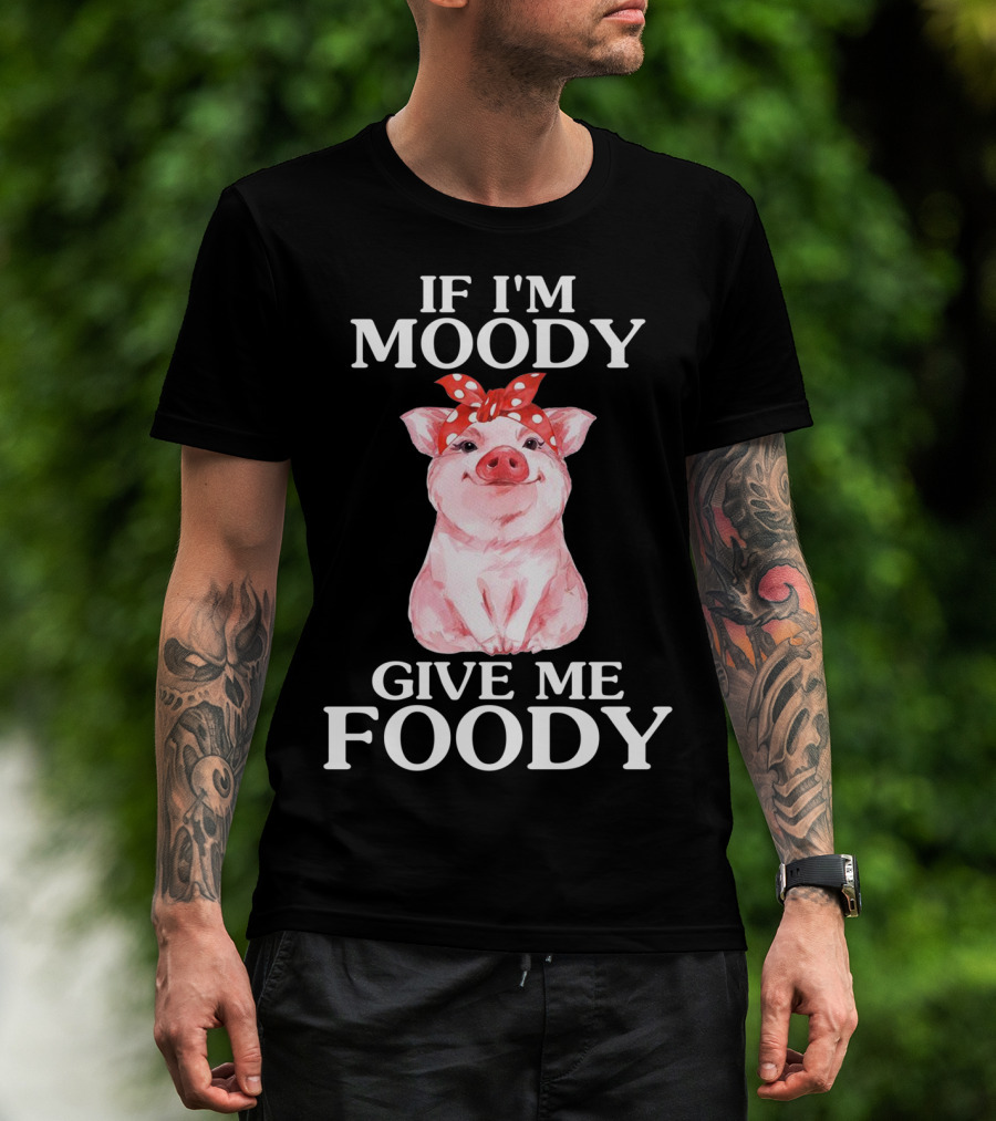 If I'm Moody Give Me Foody Pig Funny Farm T-Shirt