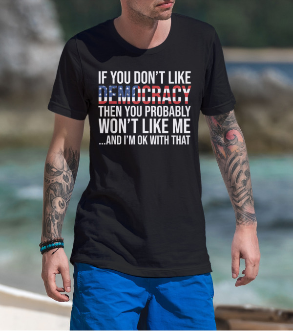 If You Don't Like Democracy Then You Probably Won't Like Me And I'm OK With That American Flag T-Shirt