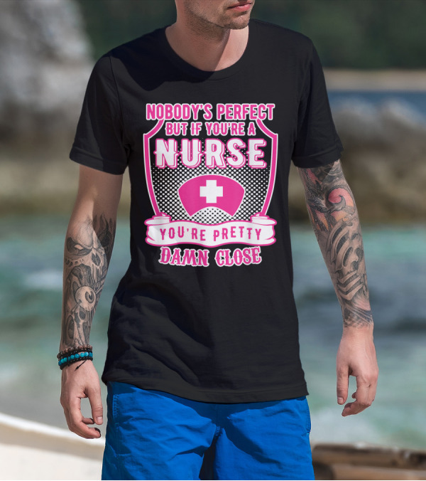 Nobody's Perfect But If You're A Nurse You're Pretty Damn Close T-Shirt