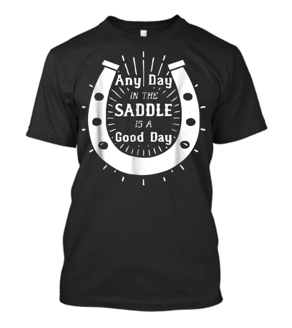 Any Day In The Saddle Is A Good Day Horse Shoe T-Shirt