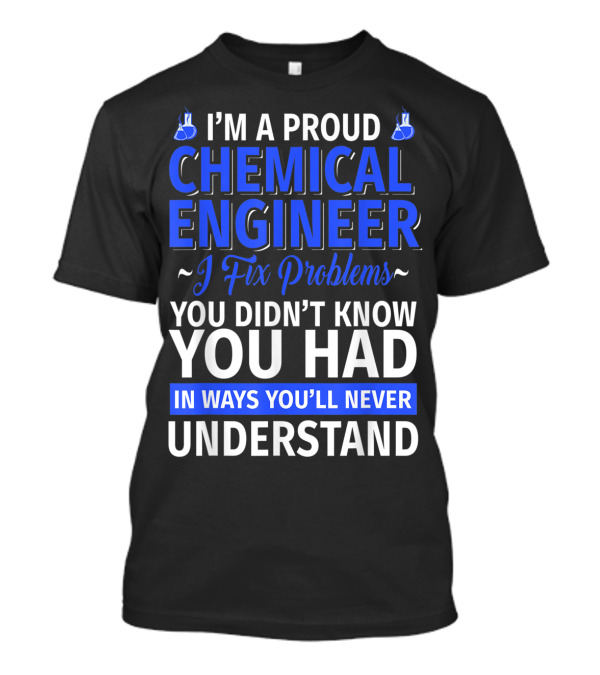 I’m A Proud Chemical Engineer I Fix Problems You Didn’t Know You Had In Ways You’ll Never Understand T-Shirt