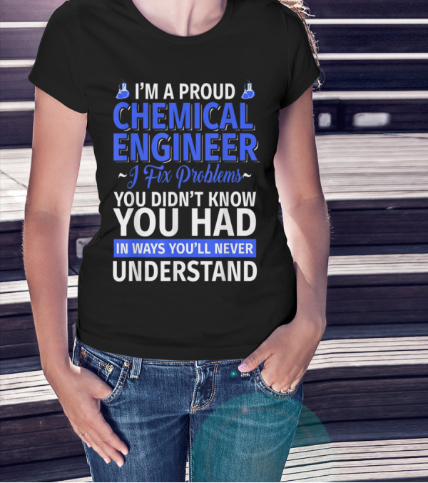 I’m A Proud Chemical Engineer I Fix Problems You Didn’t Know You Had In Ways You’ll Never Understand T-Shirt