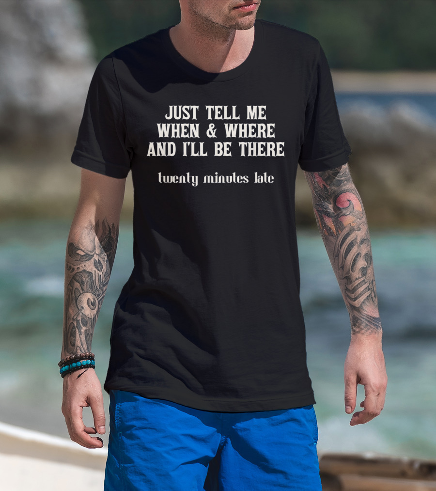 Just Tell Me When And Where And I'll Be There Twenty Minutes Late T-Shirt