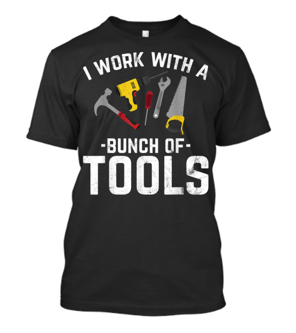 I Work With A Bunch Of Tools Hammer Drill Screwdriver Wrench Saw T-Shirt