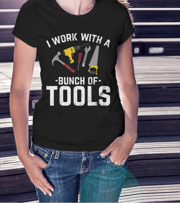 I Work With A Bunch Of Tools Hammer Drill Screwdriver Wrench Saw T-Shirt