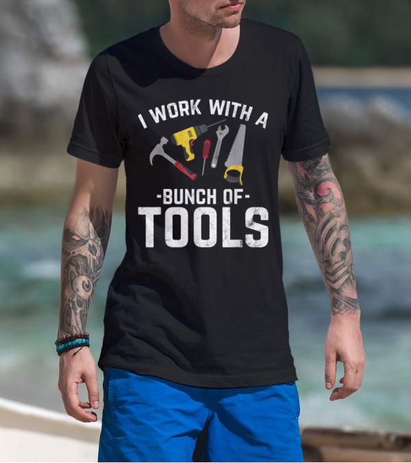 I Work With A Bunch Of Tools Hammer Drill Screwdriver Wrench Saw T-Shirt
