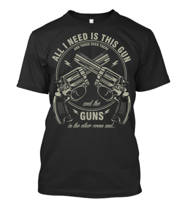 All I Need Is This Gun And Those Over There Guns In The Other Room Funny Pistol Collector Rifle Gun Lover T-Shirt