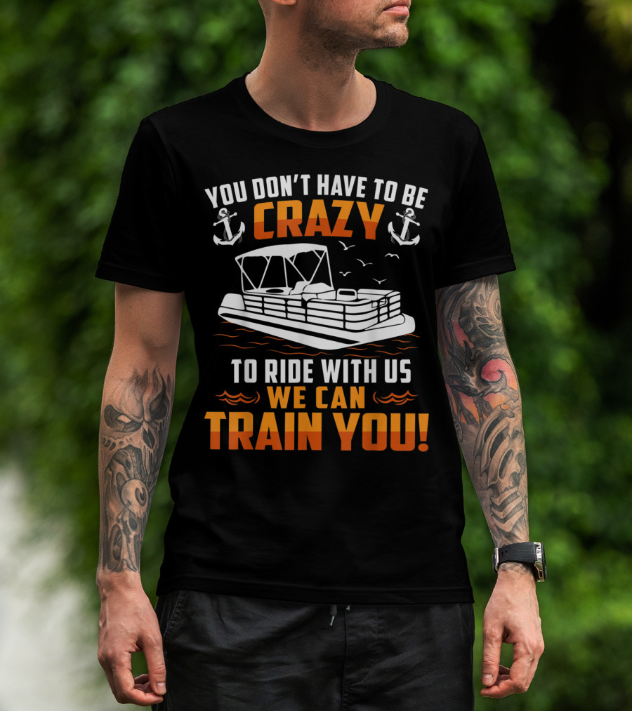 You Don't Have To Be Crazy Pontoon Boat Ride With Us We Can Train You T-Shirt
