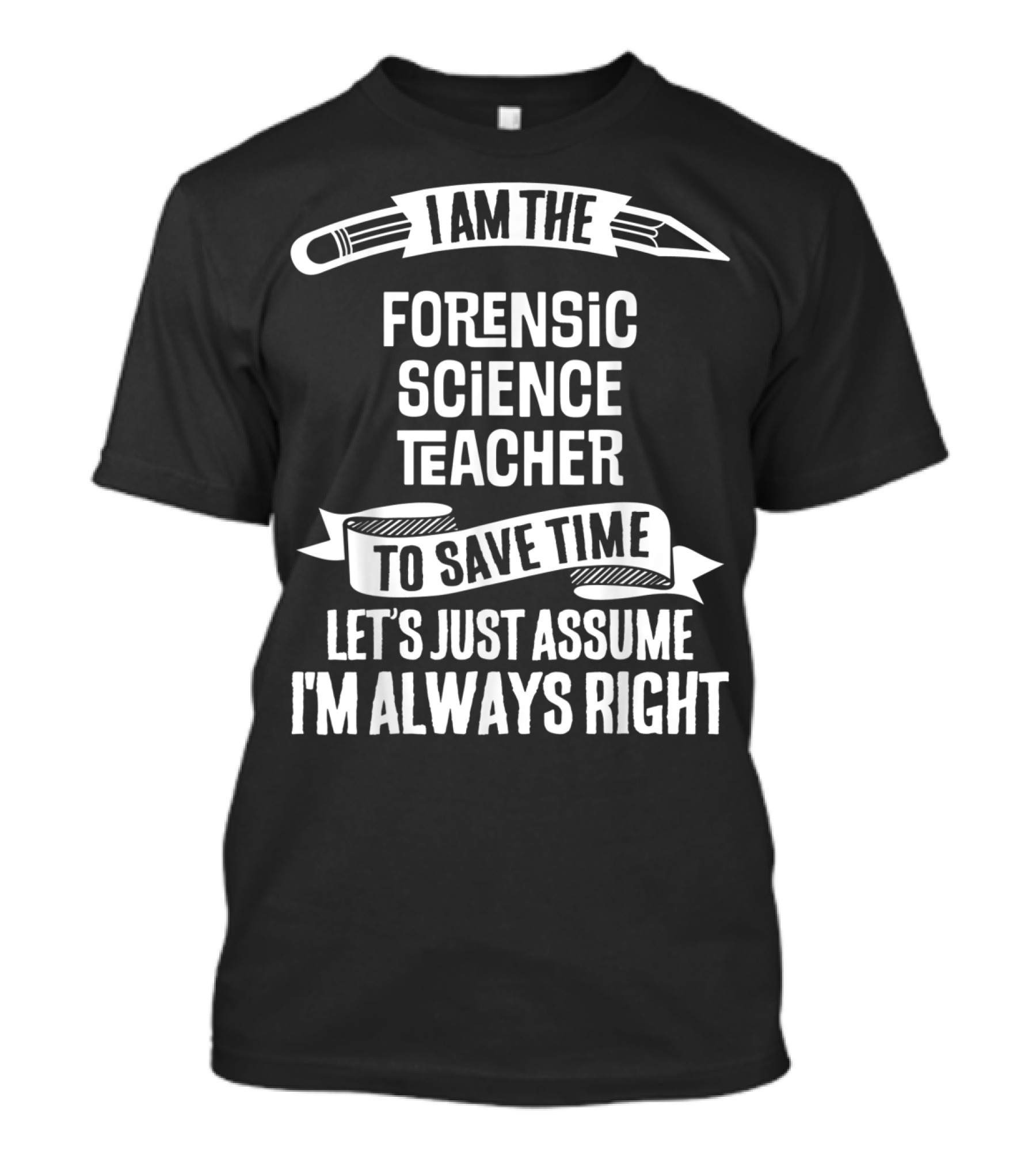 I Am The Forensic Science Teacher Let's Just Assume I'm Always Right T-Shirt