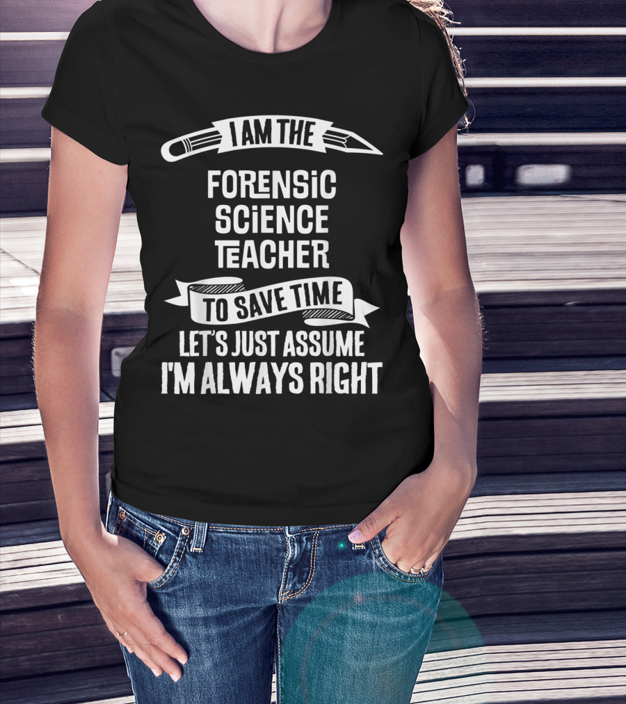 I Am The Forensic Science Teacher Let's Just Assume I'm Always Right T-Shirt