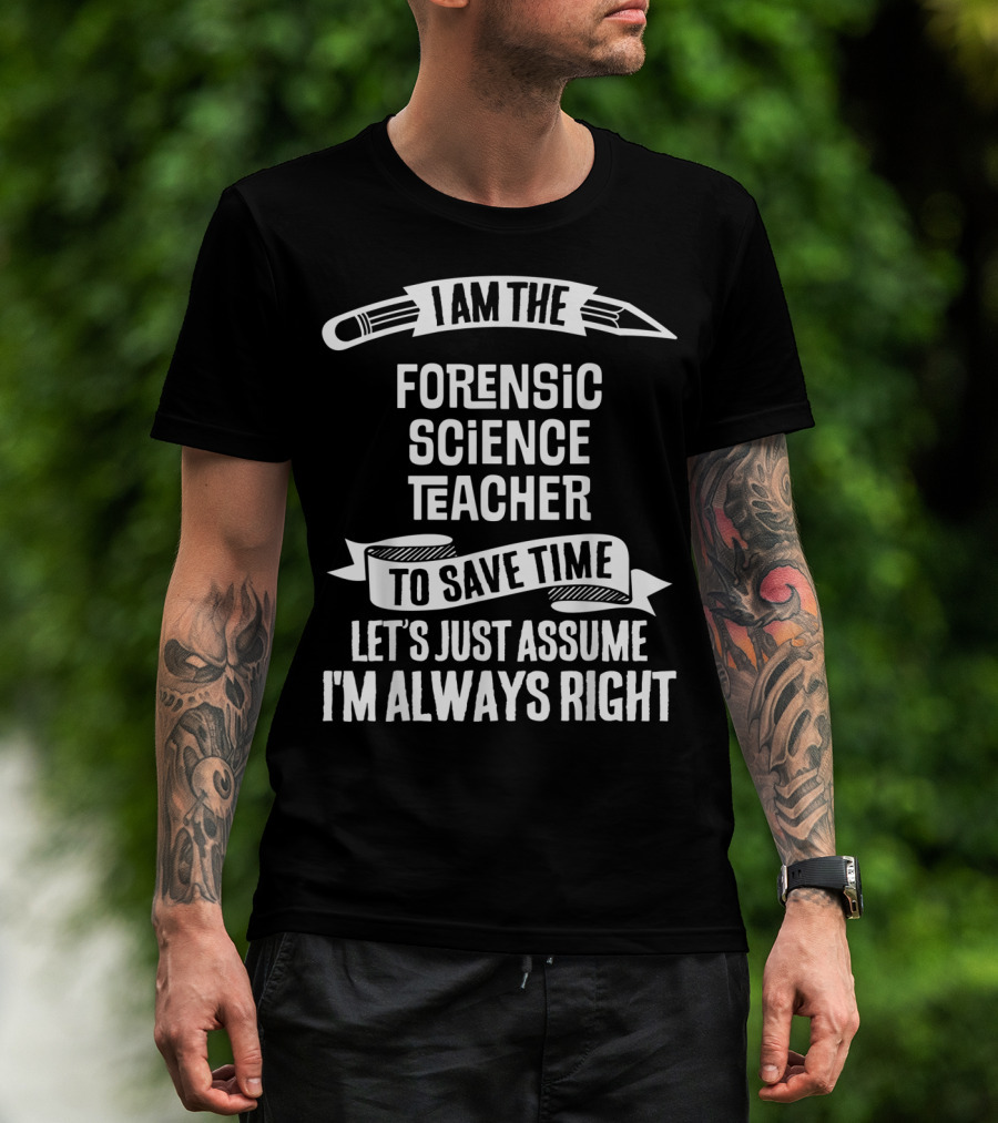 I Am The Forensic Science Teacher Let's Just Assume I'm Always Right T-Shirt