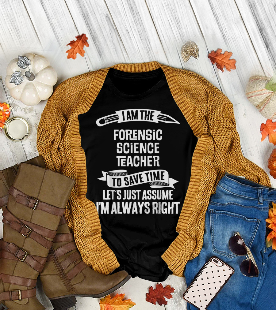 I Am The Forensic Science Teacher Let's Just Assume I'm Always Right T-Shirt