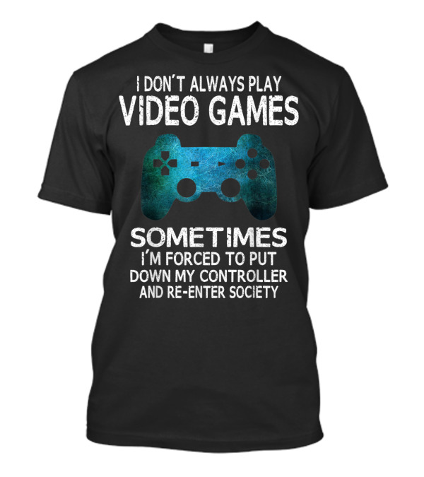I Don't Always Play Video Games Sometimes I'm Forced To Put Down My Controller And Re-Enter Society T-Shirt