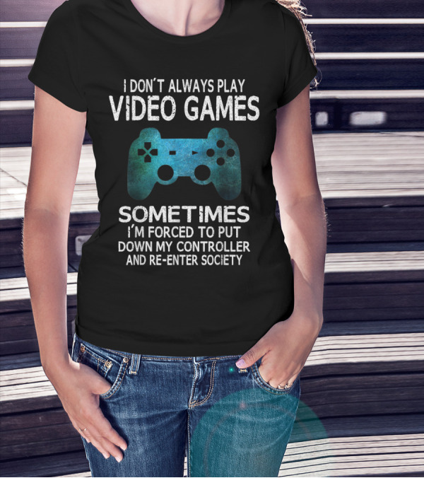 I Don't Always Play Video Games Sometimes I'm Forced To Put Down My Controller And Re-Enter Society T-Shirt