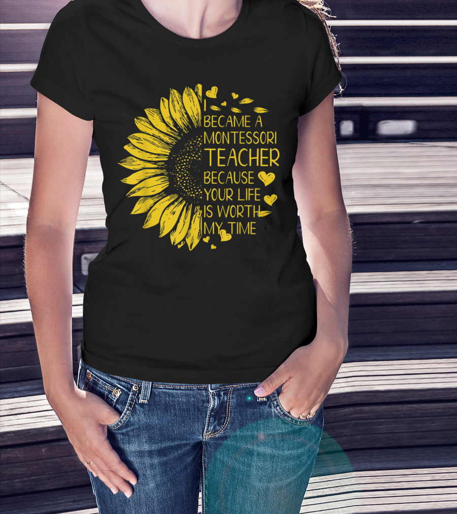 I Became A Montessori Teacher Because Your Life Is Worth My Time Sunflower Hearts T-Shirt