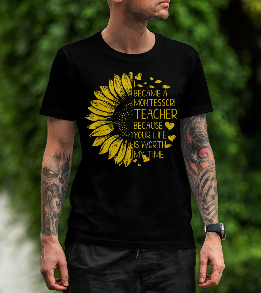 I Became A Montessori Teacher Because Your Life Is Worth My Time Sunflower Hearts T-Shirt