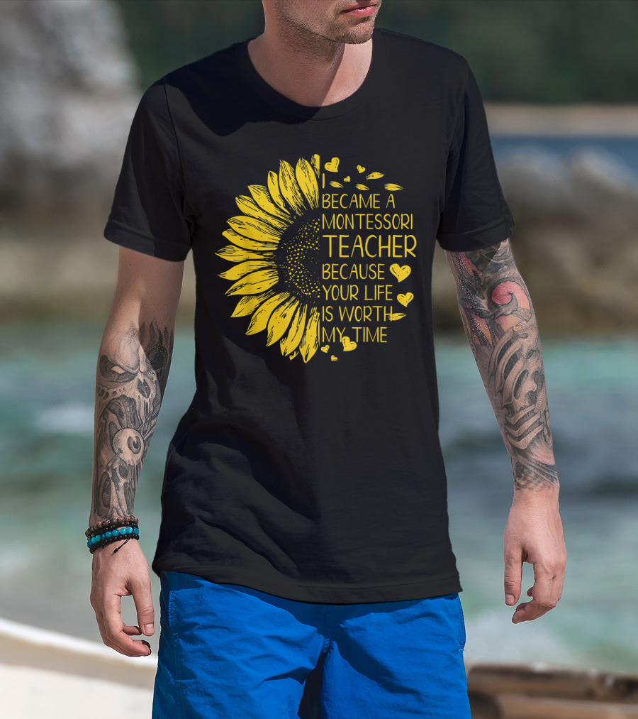 I Became A Montessori Teacher Because Your Life Is Worth My Time Sunflower Hearts T-Shirt