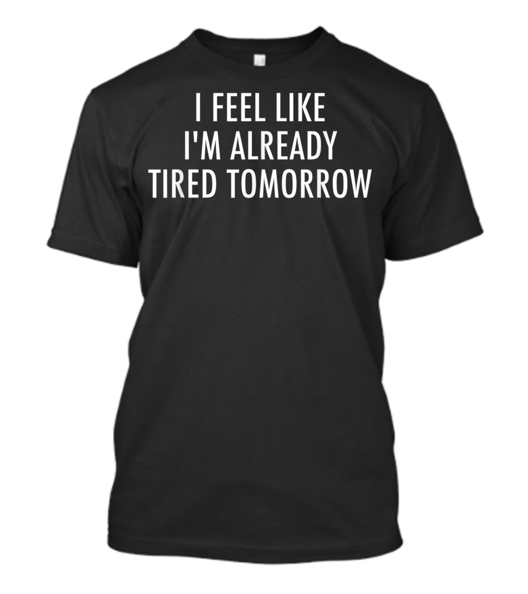 I Feel Like I'm Already Tired Tomorrow Exhaustion Humor T-Shirt