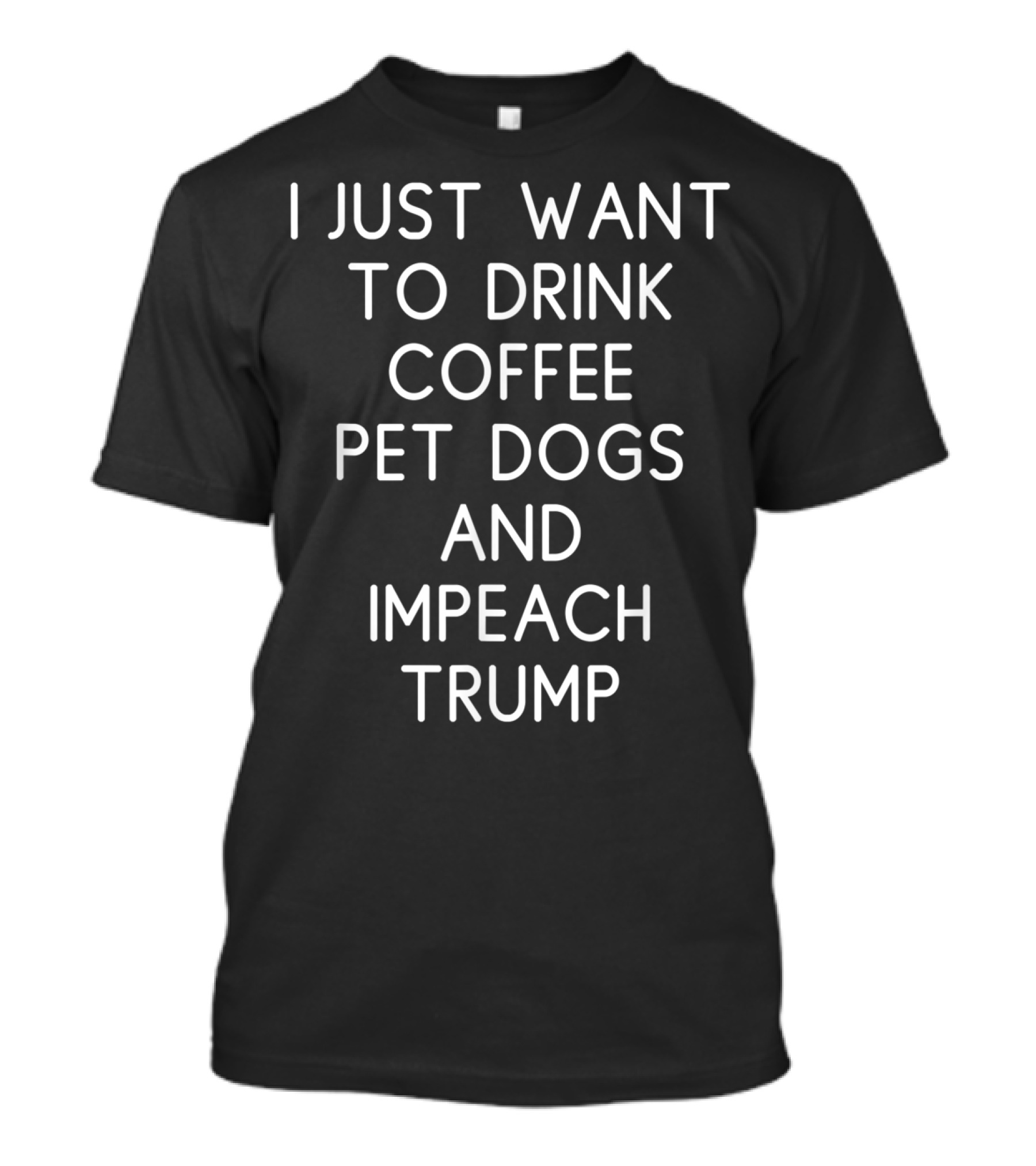 I Just Want To Drink Coffee Pet Dogs And Impeach Trump T-Shirt