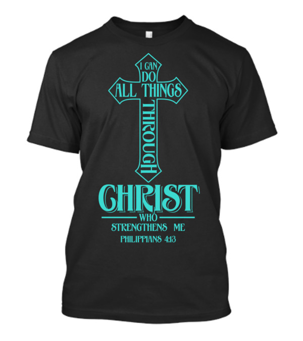 I Can Do All Things Through Christ Who Strengthens Me Philippians 4:13 Cross T-Shirt