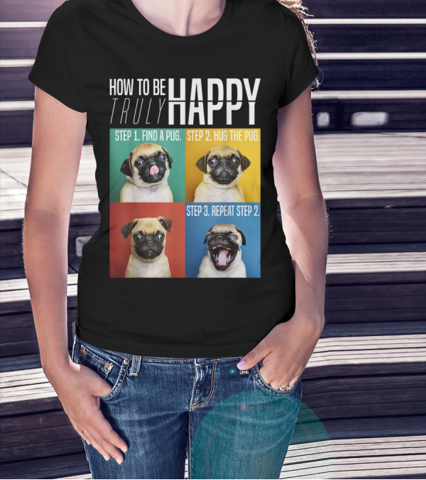 HOW TO BE TRULY HAPPY STEP 1 FIND A PUG STEP 2 HUG THE PUG STEP 3 REPEAT STEP 2 T-Shirt
