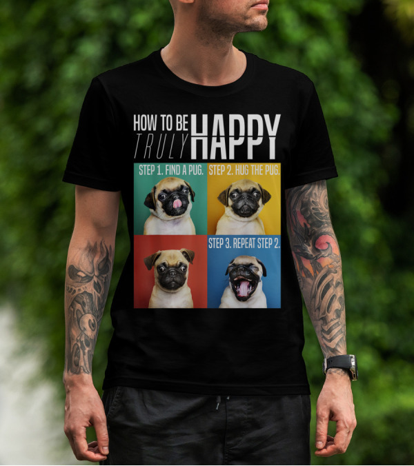HOW TO BE TRULY HAPPY STEP 1 FIND A PUG STEP 2 HUG THE PUG STEP 3 REPEAT STEP 2 T-Shirt