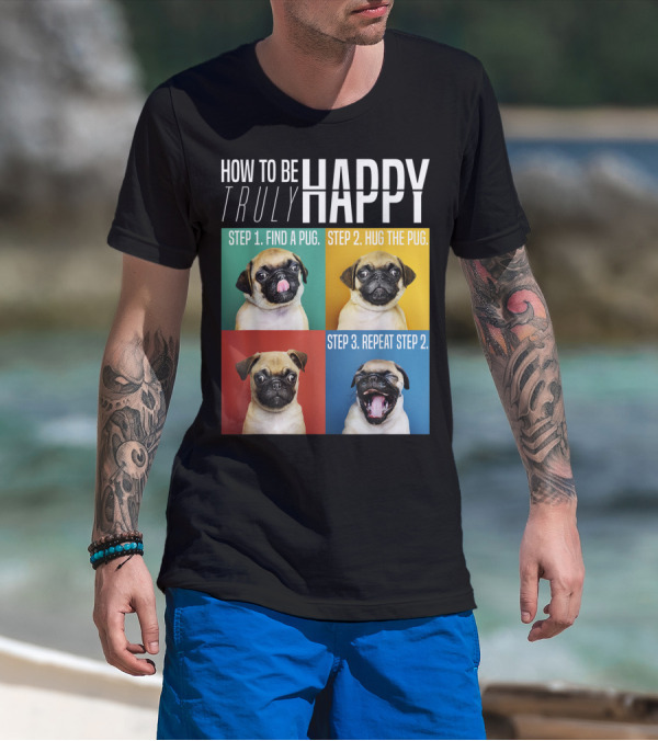 HOW TO BE TRULY HAPPY STEP 1 FIND A PUG STEP 2 HUG THE PUG STEP 3 REPEAT STEP 2 T-Shirt