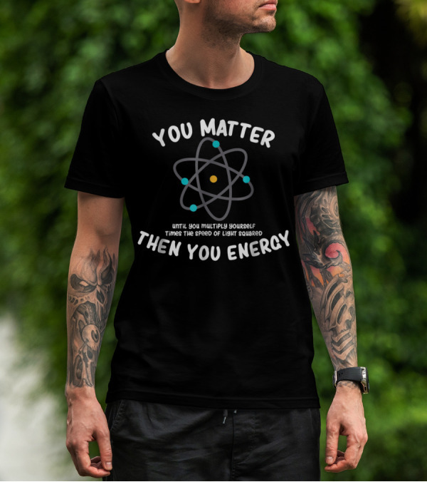 You Matter Until You Multiply Times Speed Of Light Squared Then You Energy Atom T-Shirt