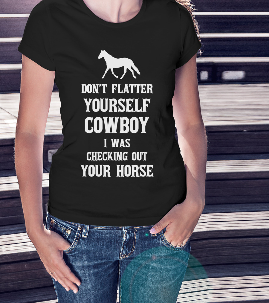 Don't Flatter Yourself Cowboy I Was Checking Out Your Horse T-Shirt