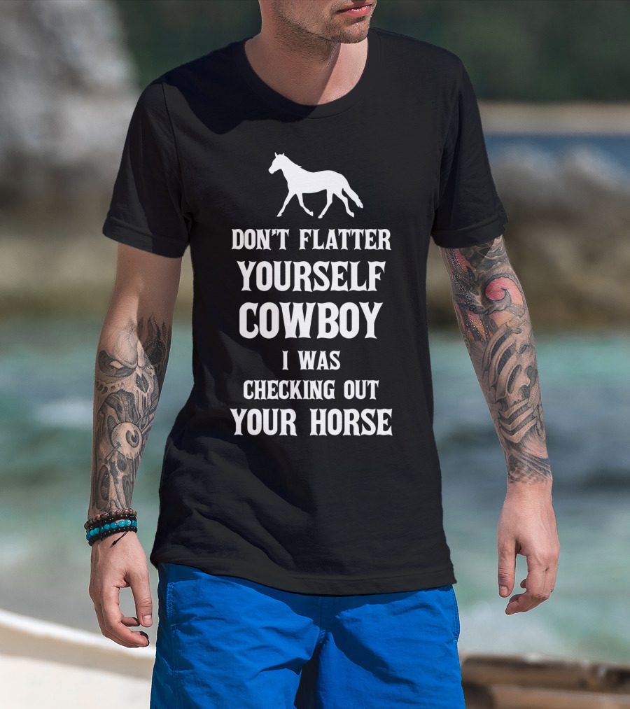 Don't Flatter Yourself Cowboy I Was Checking Out Your Horse T-Shirt