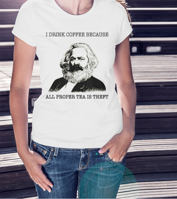 I Drink Coffee Because All Proper Tea Is Theft Karl Marx Pun T-Shirt
