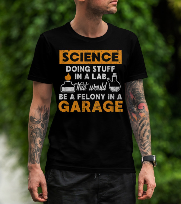 Science Doing Stuff In A Lab That Would Be A Felony In A Garage T-Shirt