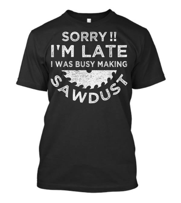 Sorry I'm Late I Was Busy Making Sawdust Circular Saw Blade T-Shirt
