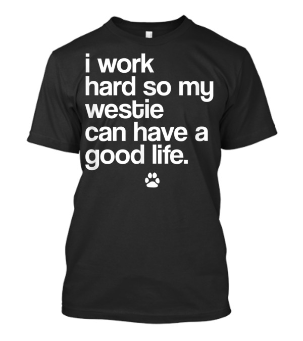 I Work Hard So My Spoiled Westie West Highland Terrier Dog Can Have A Good Life T-Shirt