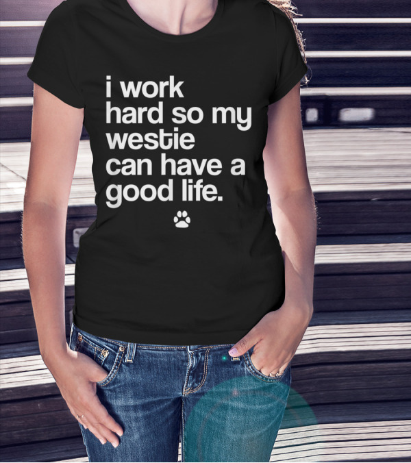 I Work Hard So My Spoiled Westie West Highland Terrier Dog Can Have A Good Life T-Shirt