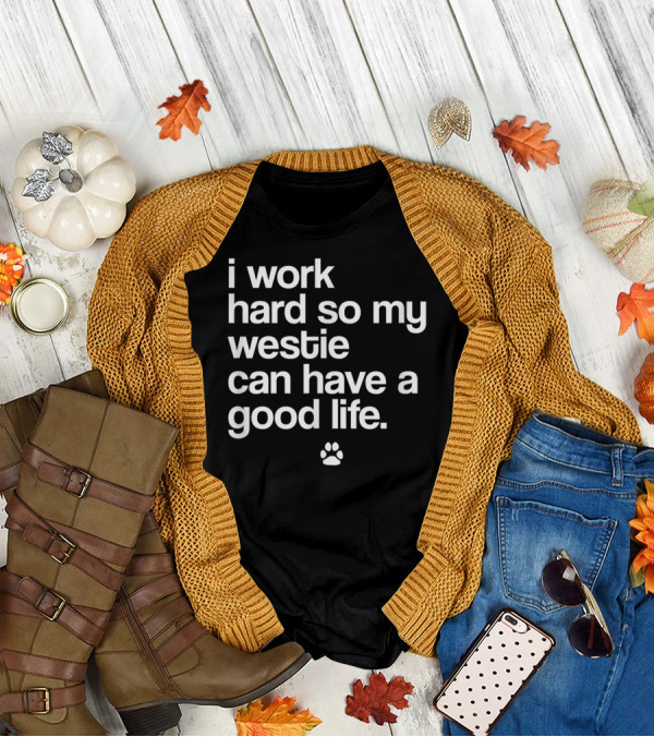 I Work Hard So My Spoiled Westie West Highland Terrier Dog Can Have A Good Life T-Shirt