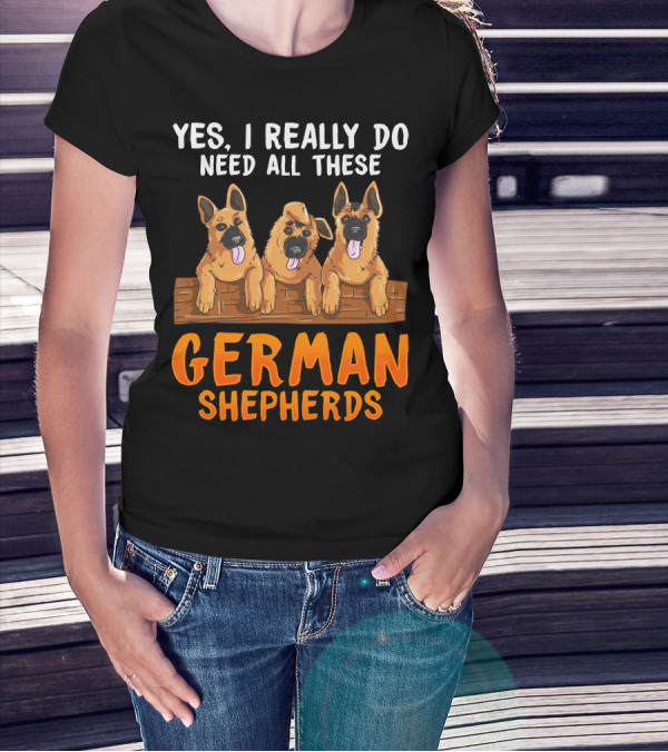 Yes I Really Do Need All These German Shepherds Unique Lovers Moms T-Shirt
