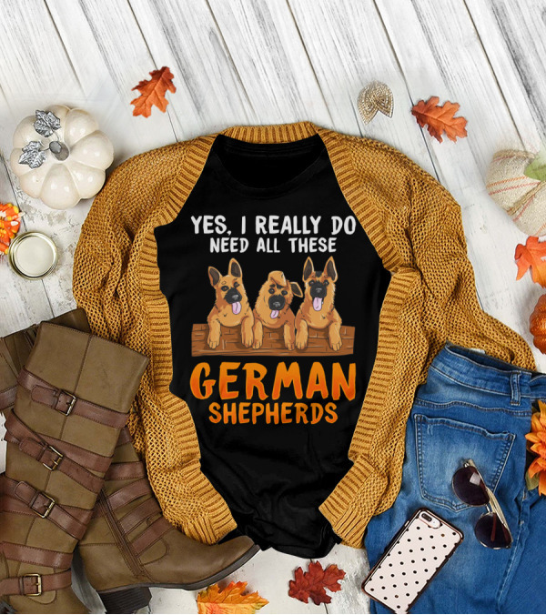 Yes I Really Do Need All These German Shepherds Unique Lovers Moms T-Shirt