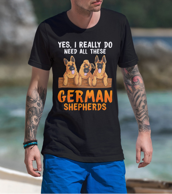 Yes I Really Do Need All These German Shepherds Unique Lovers Moms T-Shirt