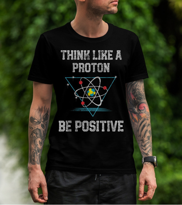 Think Like A Proton Be Positive Quantum Atom T-Shirt